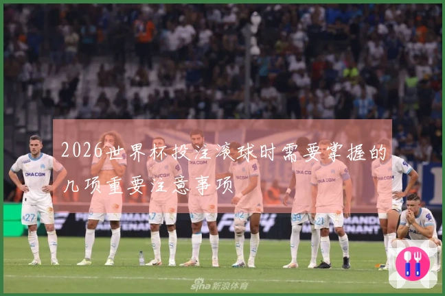 2026世界杯投注滚球时需要掌握的几项重要注意事项