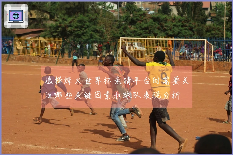 选择烽火世界杯竞猜平台时需要关注哪些关键因素和球队表现分析