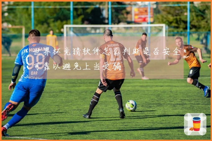 世界杯竞猜软件怎么判断是否安全可靠以避免上当受骗