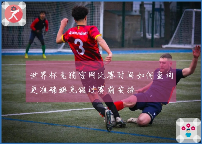 世界杯竞猜官网比赛时间如何查询更准确避免错过赛前安排