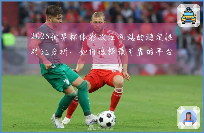 2026世界杯体彩投注网站的稳定性对比分析，如何选择最可靠的平台？