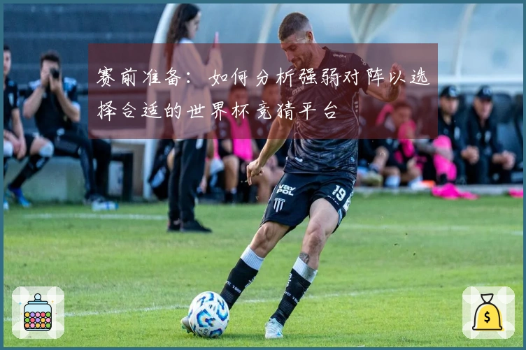 赛前准备：如何分析强弱对阵以选择合适的世界杯竞猜平台