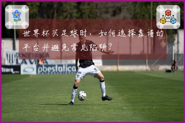 世界杯买足球时，如何选择靠谱的平台并避免常见陷阱？
