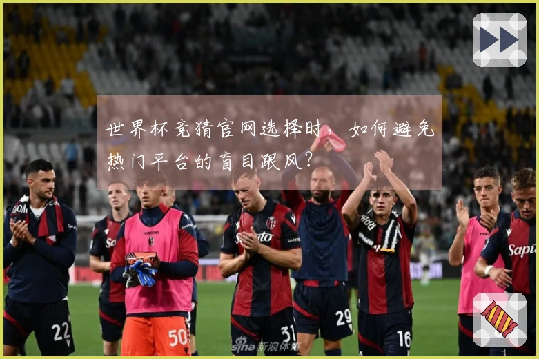 世界杯竞猜官网选择时，如何避免热门平台的盲目跟风？