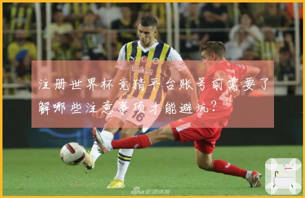 注册世界杯竞猜平台账号前需要了解哪些注意事项才能避坑？