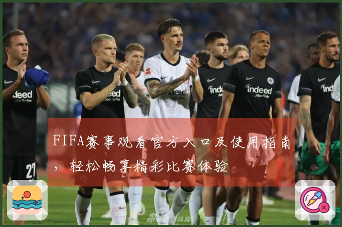 FIFA赛事观看官方入口及使用指南，轻松畅享精彩比赛体验