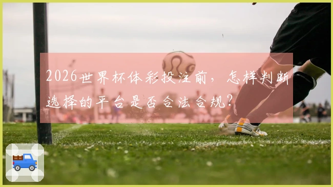 2026世界杯体彩投注前，怎样判断选择的平台是否合法合规？