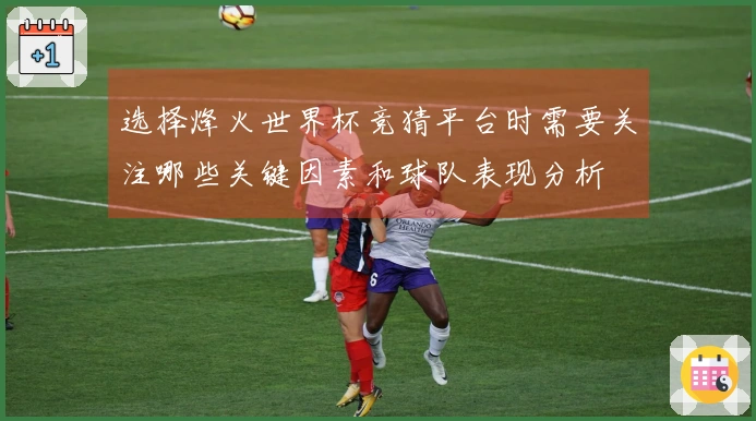 选择烽火世界杯竞猜平台时需要关注哪些关键因素和球队表现分析