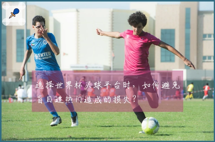 选择世界杯买球平台时，如何避免盲目追热门造成的损失？