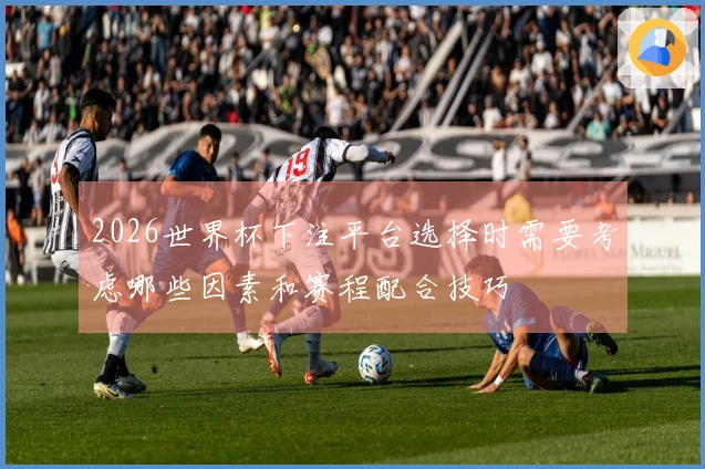 2026世界杯下注平台选择时需要考虑哪些因素和赛程配合技巧
