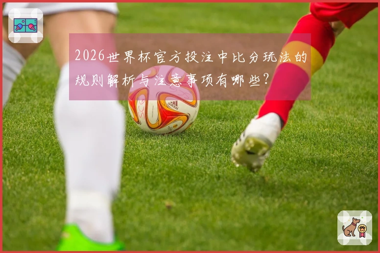 2026世界杯官方投注中比分玩法的规则解析与注意事项有哪些？