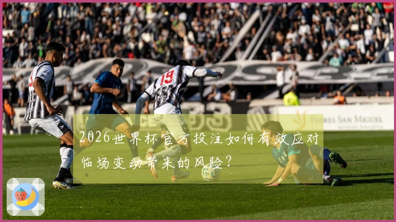 2026世界杯官方投注如何有效应对临场变动带来的风险？