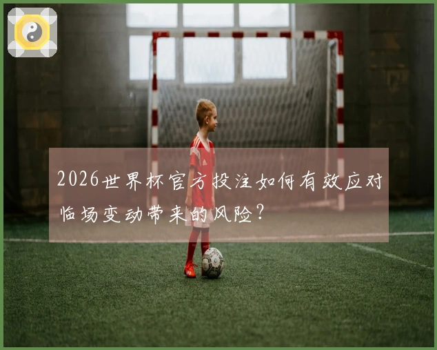 2026世界杯官方投注如何有效应对临场变动带来的风险？