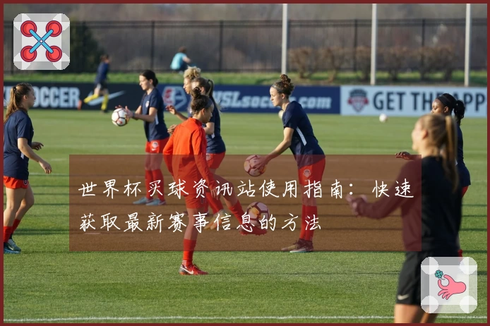 世界杯买球资讯站使用指南：快速获取最新赛事信息的方法