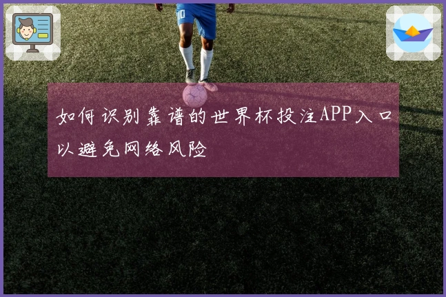 如何识别靠谱的世界杯投注APP入口以避免网络风险