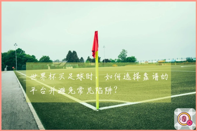 世界杯买足球时，如何选择靠谱的平台并避免常见陷阱？