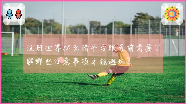 注册世界杯竞猜平台账号前需要了解哪些注意事项才能避坑？