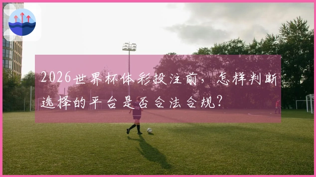 2026世界杯体彩投注前，怎样判断选择的平台是否合法合规？