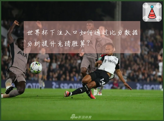 世界杯下注入口如何通过比分数据分析提升竞猜胜算？