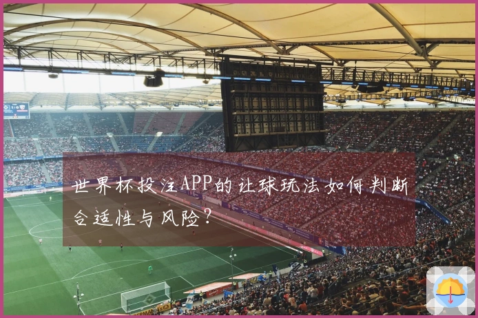 世界杯投注APP的让球玩法如何判断合适性与风险？