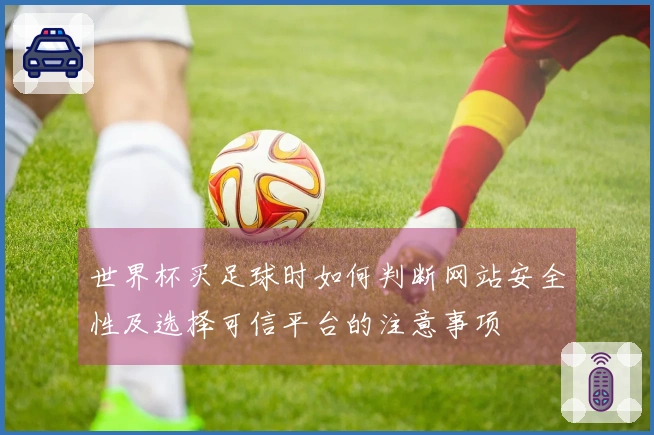 世界杯买足球时如何判断网站安全性及选择可信平台的注意事项
