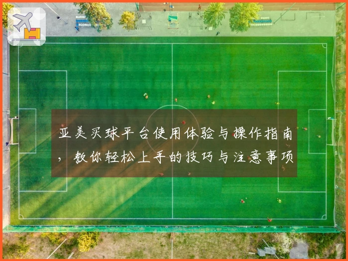 亚美买球平台使用体验与操作指南，教你轻松上手的技巧与注意事项