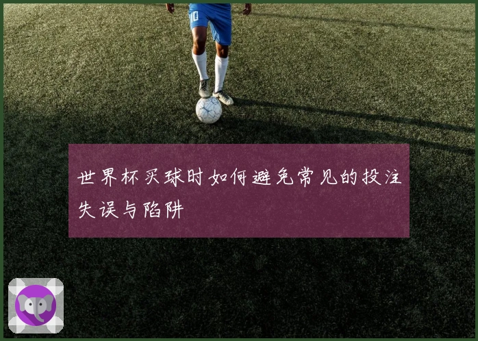 世界杯买球时如何避免常见的投注失误与陷阱