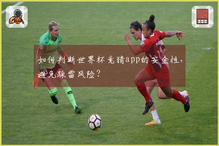 如何判断世界杯竞猜app的安全性，避免踩雷风险？