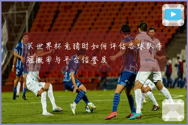 买世界杯竞猜时如何评估各球队夺冠概率与平台信誉度