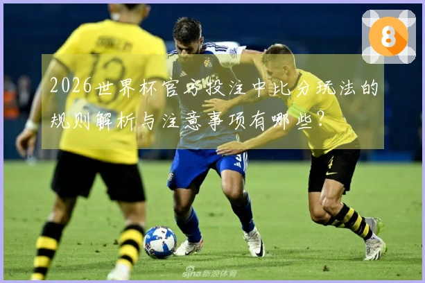 2026世界杯官方投注中比分玩法的规则解析与注意事项有哪些？