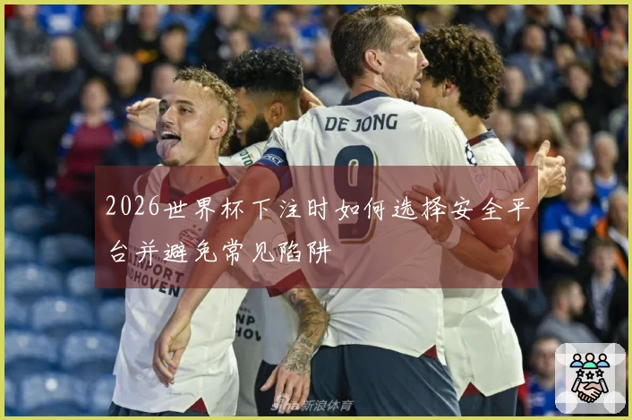2026世界杯下注时如何选择安全平台并避免常见陷阱