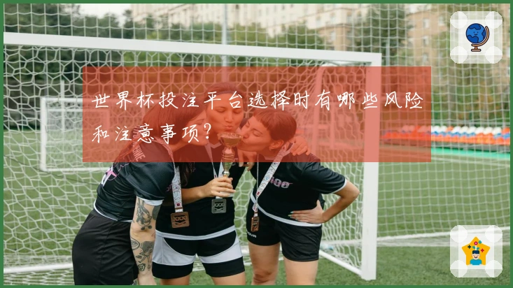 世界杯投注平台选择时有哪些风险和注意事项？
