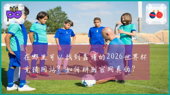 在哪里可以找到靠谱的2026世界杯竞猜网站？如何辨别官网真伪？